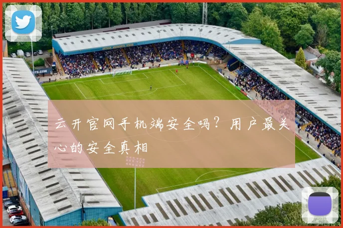 云开官网手机端安全吗?用户最关心的安全真相