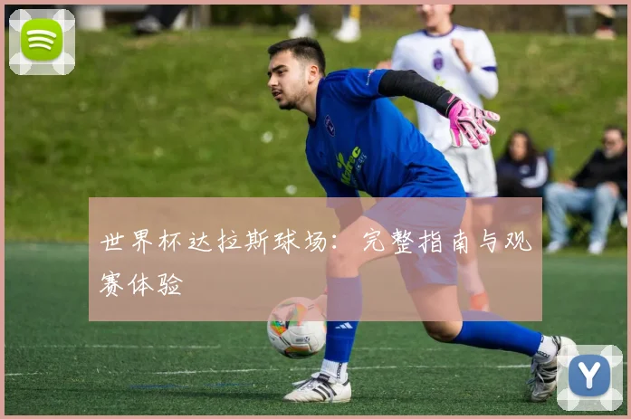 世界杯达拉斯球场：完整指南与观赛体验