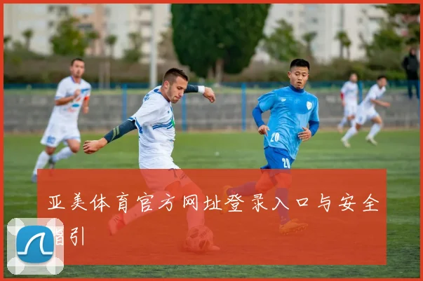 亚美体育官方网址登录入口与安全指引