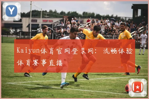 Kaiyun体育官网登录网：流畅体验体育赛事直播
