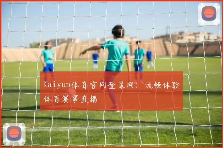 Kaiyun体育官网登录网：流畅体验体育赛事直播