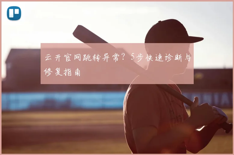 云开官网跳转异常？5步快速诊断与修复指南