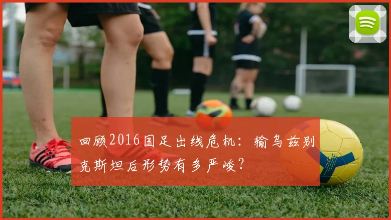 回顾2016国足出线危机：输乌兹别克斯坦后形势有多严峻？