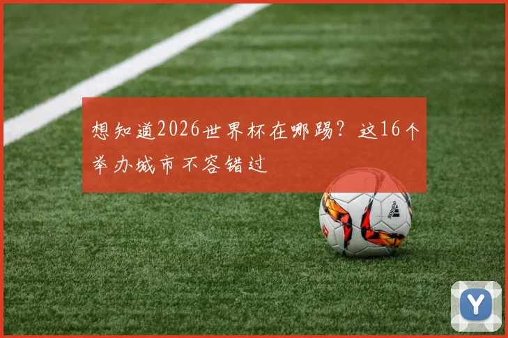 想知道2026世界杯在哪踢？这16个举办城市不容错过