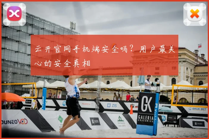 云开官网手机端安全吗?用户最关心的安全真相