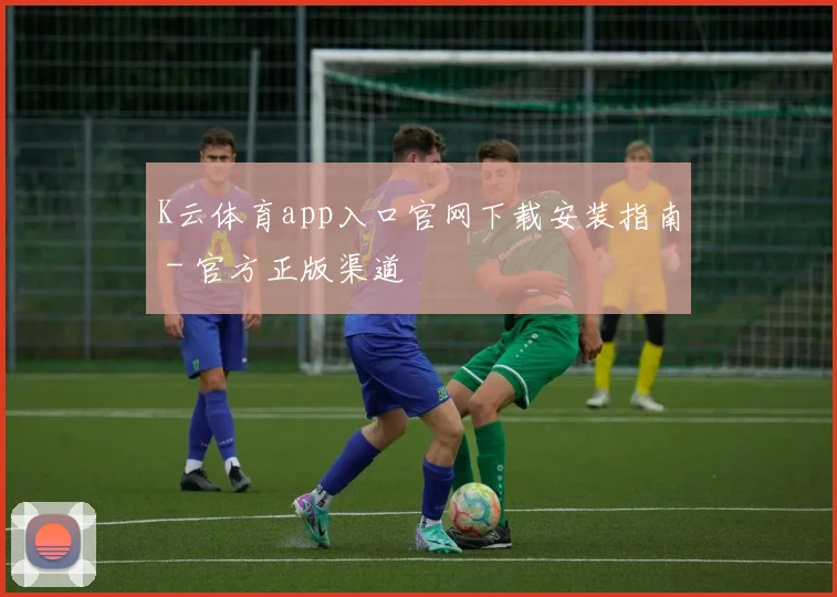 K云体育app入口官网下载安装指南 - 官方正版渠道