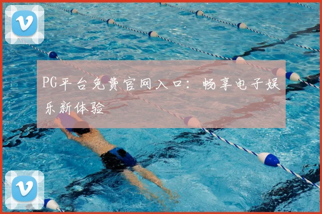 PG平台免费官网入口：畅享电子娱乐新体验