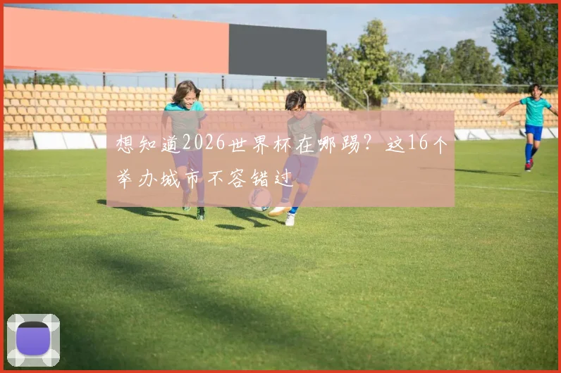 想知道2026世界杯在哪踢？这16个举办城市不容错过