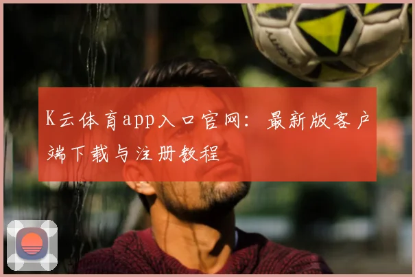 K云体育app入口官网：最新版客户端下载与注册教程