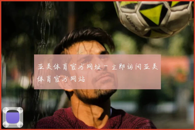 亚美体育官方网址 - 立即访问亚美体育官方网站
