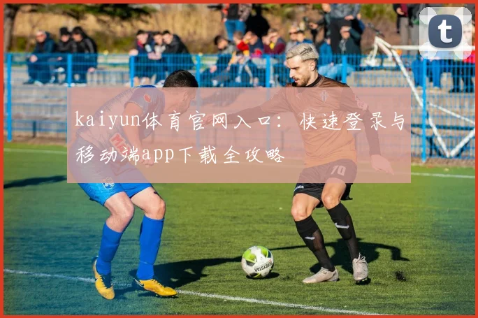 kaiyun体育官网入口：快速登录与移动端app下载全攻略