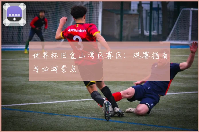 世界杯旧金山湾区赛区:观赛指南与必游景点