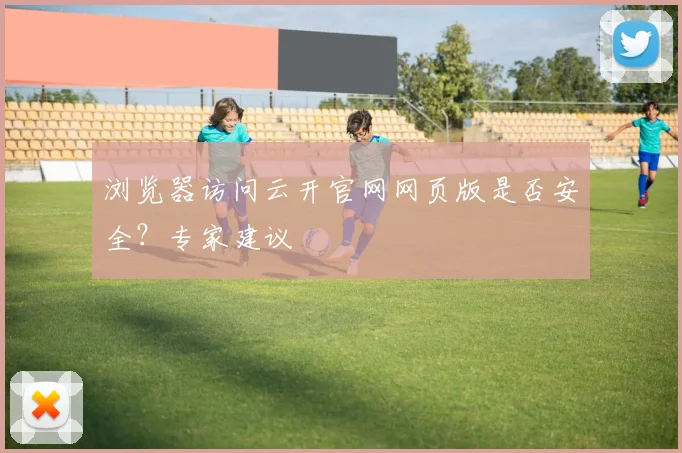浏览器访问云开官网网页版是否安全?专家建议