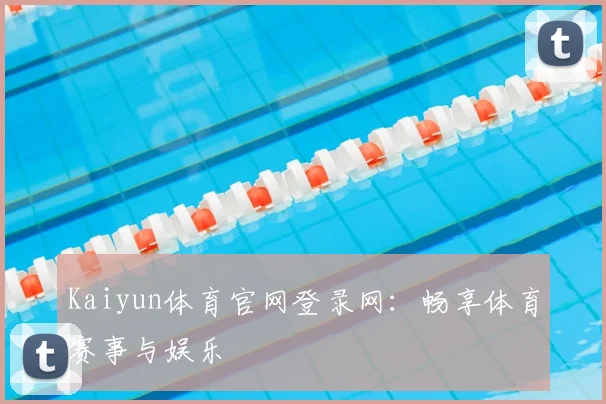 Kaiyun体育官网登录网：畅享体育赛事与娱乐