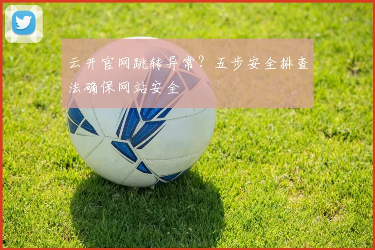 云开官网跳转异常？五步安全排查法确保网站安全