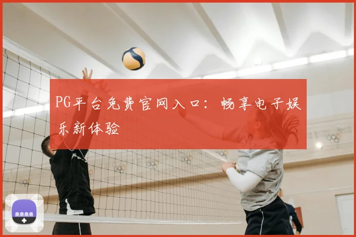 PG平台免费官网入口：畅享电子娱乐新体验