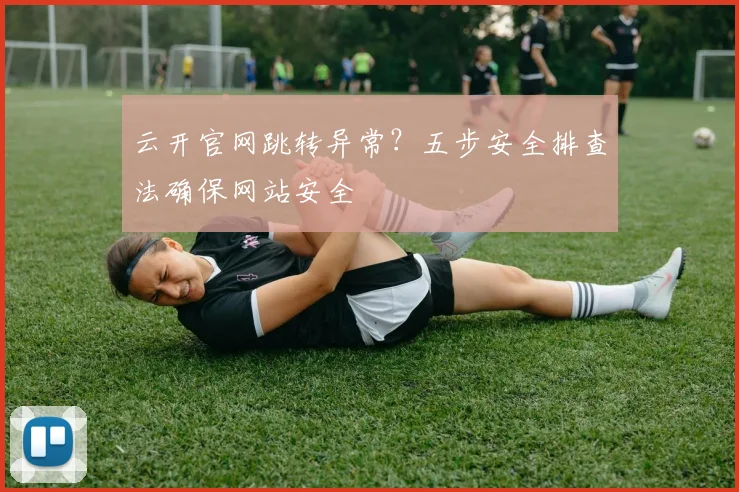 云开官网跳转异常？五步安全排查法确保网站安全
