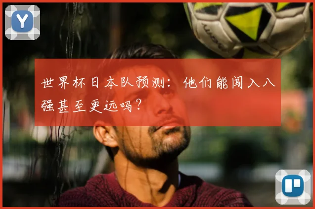 世界杯日本队预测：他们能闯入八强甚至更远吗？