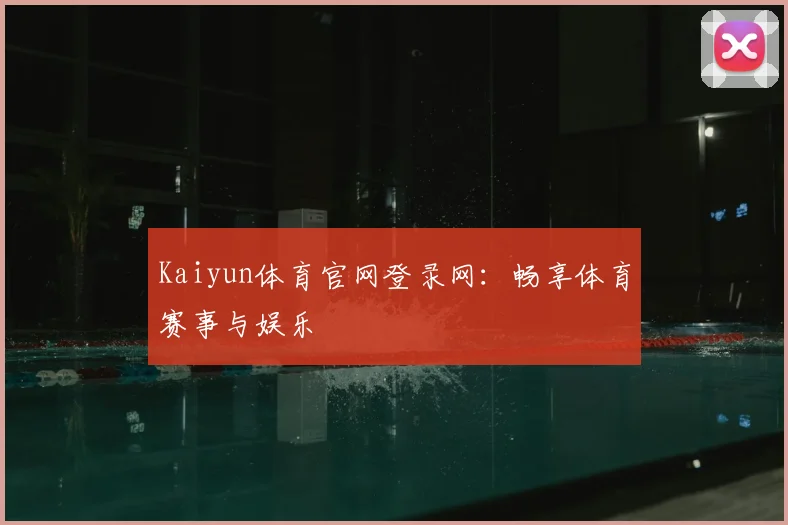 Kaiyun体育官网登录网：畅享体育赛事与娱乐