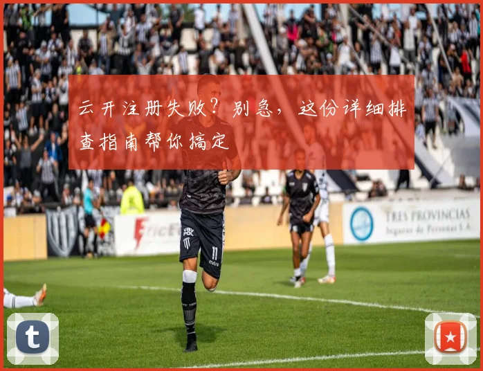 云开注册失败？别急，这份详细排查指南帮你搞定