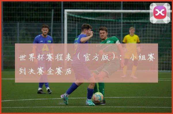 世界杯赛程表（官方版）：小组赛到决赛全赛历