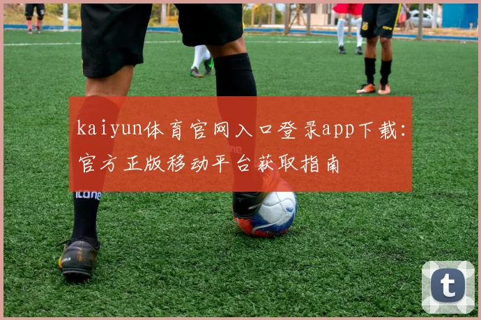 kaiyun体育官网入口登录app下载：官方正版移动平台获取指南