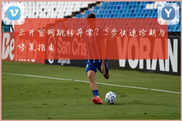 云开官网跳转异常？5步快速诊断与修复指南